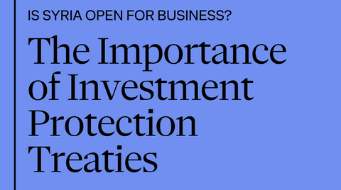 Is Syria Open for Business? | Protecting Investments in Syria – The Importance of Investment Protection Treaties